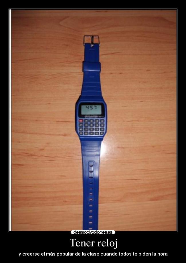 Tener reloj - y creerse el más popular de la clase cuando todos te piden la hora