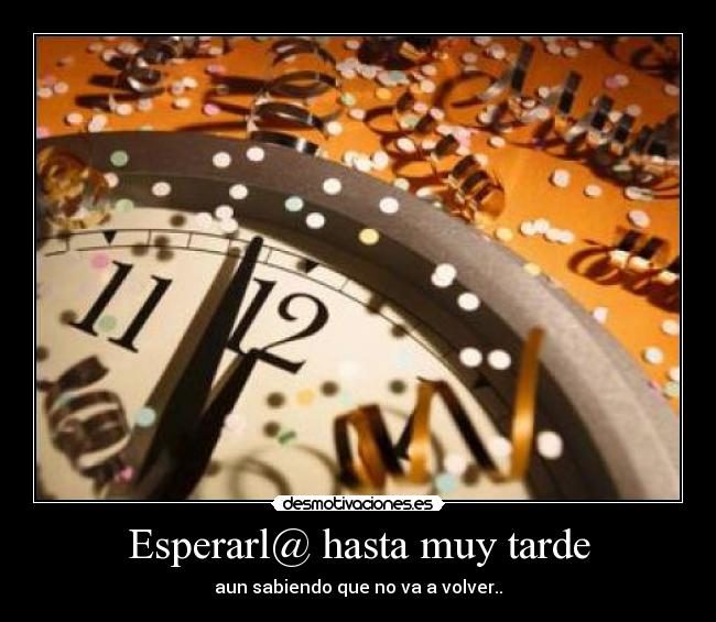 Esperarl@ hasta muy tarde - aun sabiendo que no va a volver..