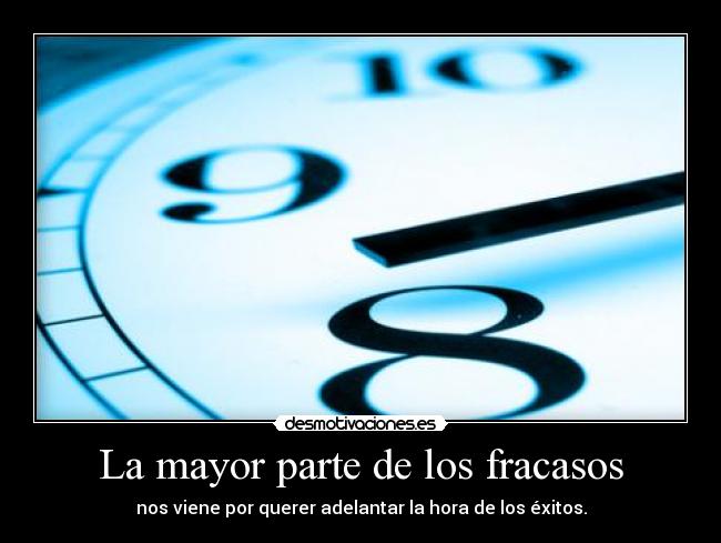 La mayor parte de los fracasos - nos viene por querer adelantar la hora de los éxitos.