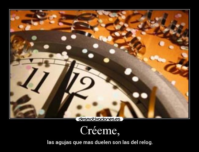 Créeme, - las agujas que mas duelen son las del relog.