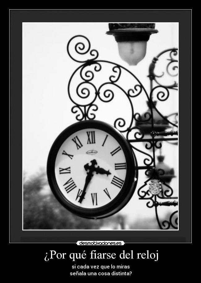 ¿Por qué fiarse del reloj - si cada vez que lo miras
señala una cosa distinta?