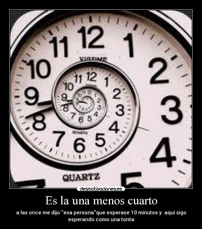 Es la una menos cuarto - a las once me dijo esa personaque esperase 10 minutos y  aquí sigo
esperando como una tonta