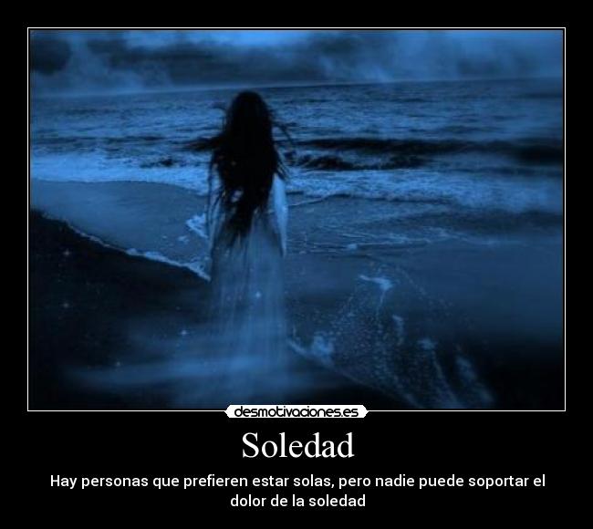 Soledad - Hay personas que prefieren estar solas, pero nadie puede soportar el
dolor de la soledad