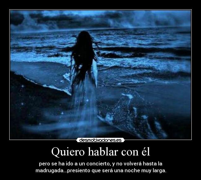 Quiero hablar con él - pero se ha ido a un concierto, y no volverá hasta la
madrugada...presiento que será una noche muy larga.