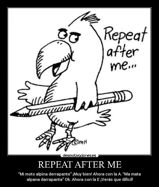 REPEAT AFTER ME - “Mi moto alpina derrapante” ¡Muy bien! Ahora con la A. “Ma mata
alpana darrapanta” Ok. Ahora con la E ¡Verás que difícil!