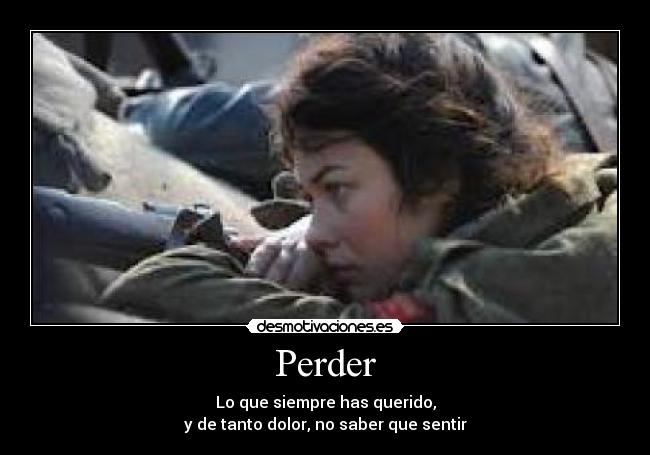 Perder - Lo que siempre has querido,
y de tanto dolor, no saber que sentir