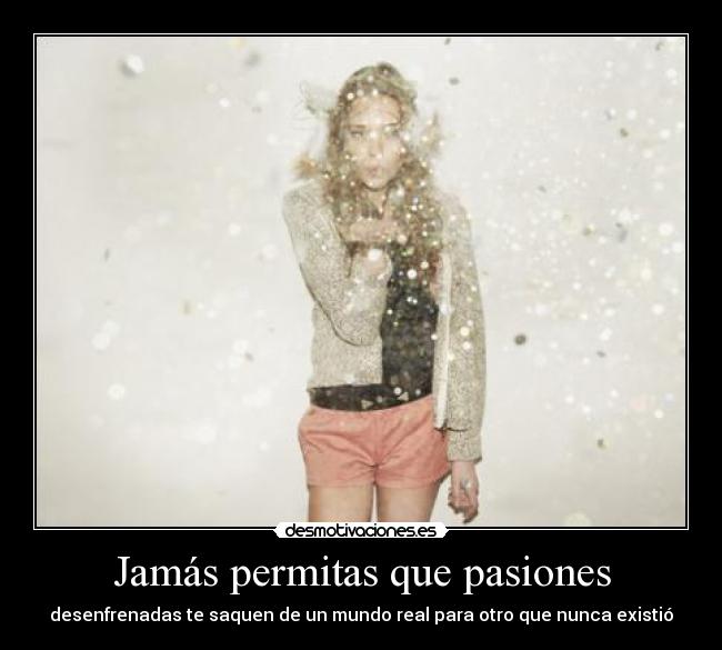 Jamás permitas que pasiones - desenfrenadas te saquen de un mundo real para otro que nunca existió