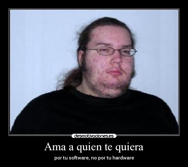 Ama a quien te quiera - por tu software, no por tu hardware