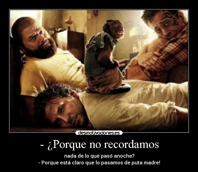 - ¿Porque no recordamos - nada de lo que pasó anoche?
- Porque está claro que lo pasamos de puta madre!