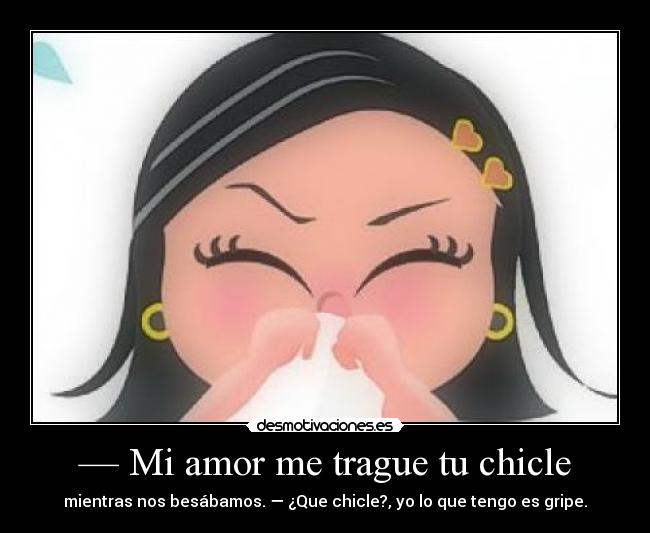 — Mi amor me trague tu chicle - mientras nos besábamos. — ¿Que chicle?, yo lo que tengo es gripe.