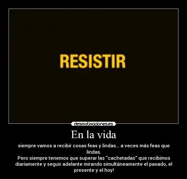 En la vida - siempre vamos a recibir cosas feas y lindas... a veces más feas que
lindas.
Pero siempre tenemos que superar las cachetadas que recibimos
diariamente y seguir adelante mirando simultáneamente el pasado, el
presente y el hoy!