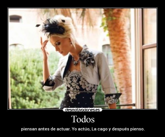 Todos - piensan antes de actuar. Yo actúo, La cago y después pienso.