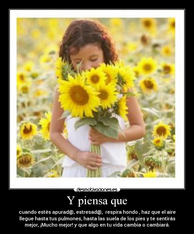 Y piensa que - cuando estés apurad@, estresad@,  respira hondo , haz que el aire
llegue hasta tus pulmones, hasta las suela de los pies y te sentirás
mejor, ¡Mucho mejor! y que algo en tu vida cambia o cambiará.