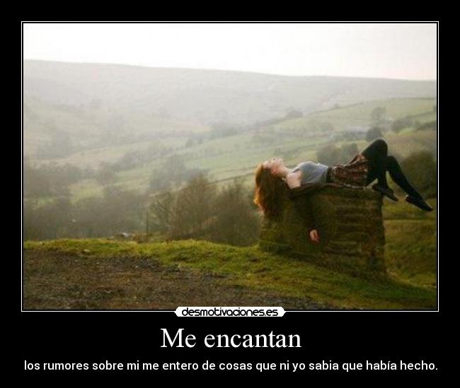Me encantan - los rumores sobre mi me entero de cosas que ni yo sabia que había hecho.