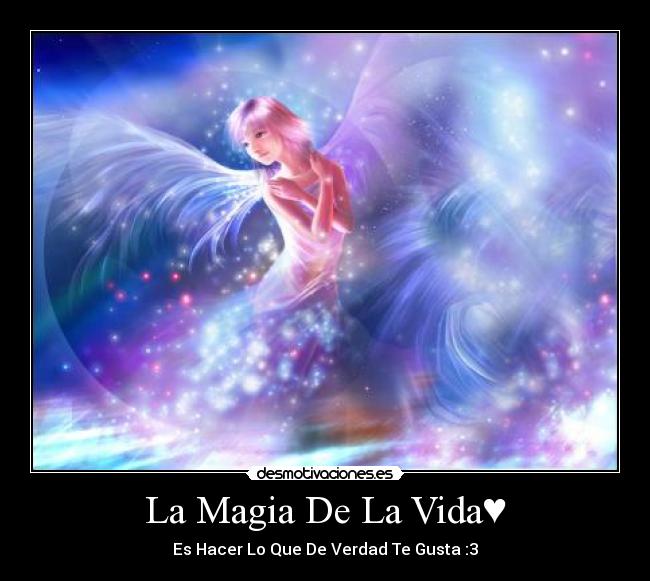 La Magia De La Vida♥ - Es Hacer Lo Que De Verdad Te Gusta :3