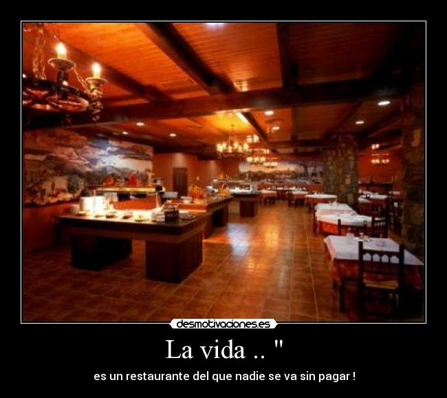 La vida .. - es un restaurante del que nadie se va sin pagar !