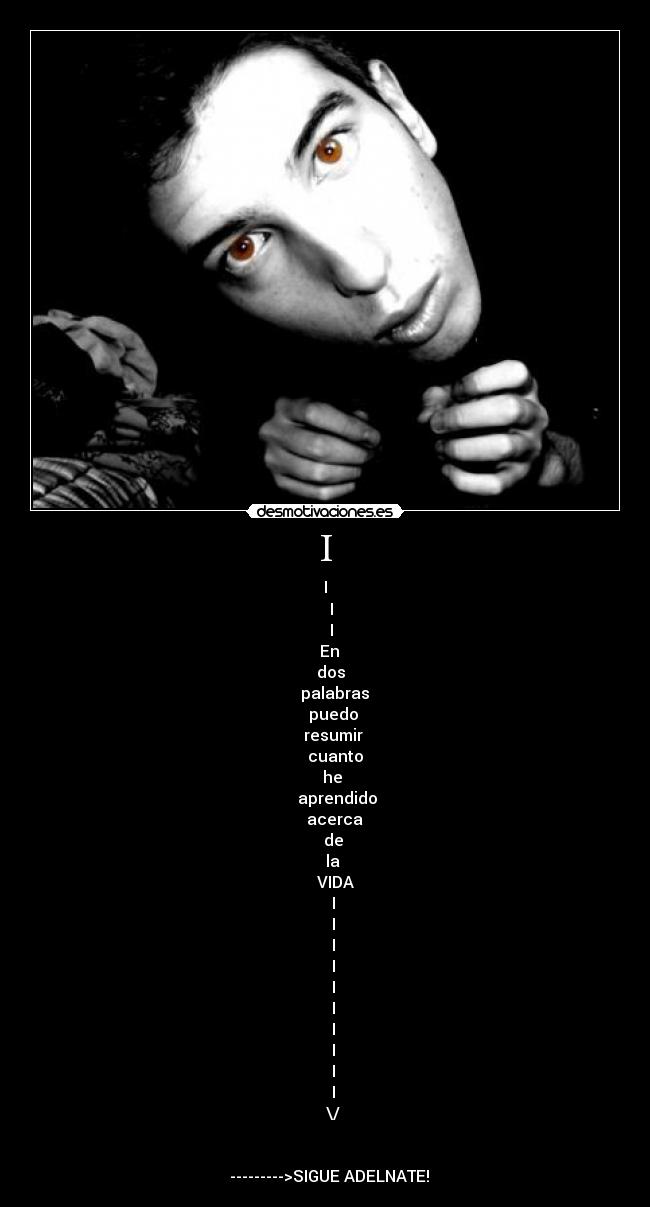 I - I
   I
   I
  En
    dos 
      palabras 
    puedo
     resumir 
     cuanto
     he 
      aprendido
     acerca
    de
     la 
         VIDA    
    I
    I
    I
    I
    I
    I
    I
    I
    I
    I
    \/


  --------->SIGUE ADELNATE!