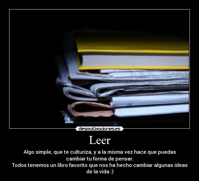 Leer - Algo simple, que te culturiza, y a la misma vez hace que puedas
cambiar tu forma de pensar.
Todos tenemos un libro favorito que nos ha hecho cambiar algunas ideas
de la vida :)