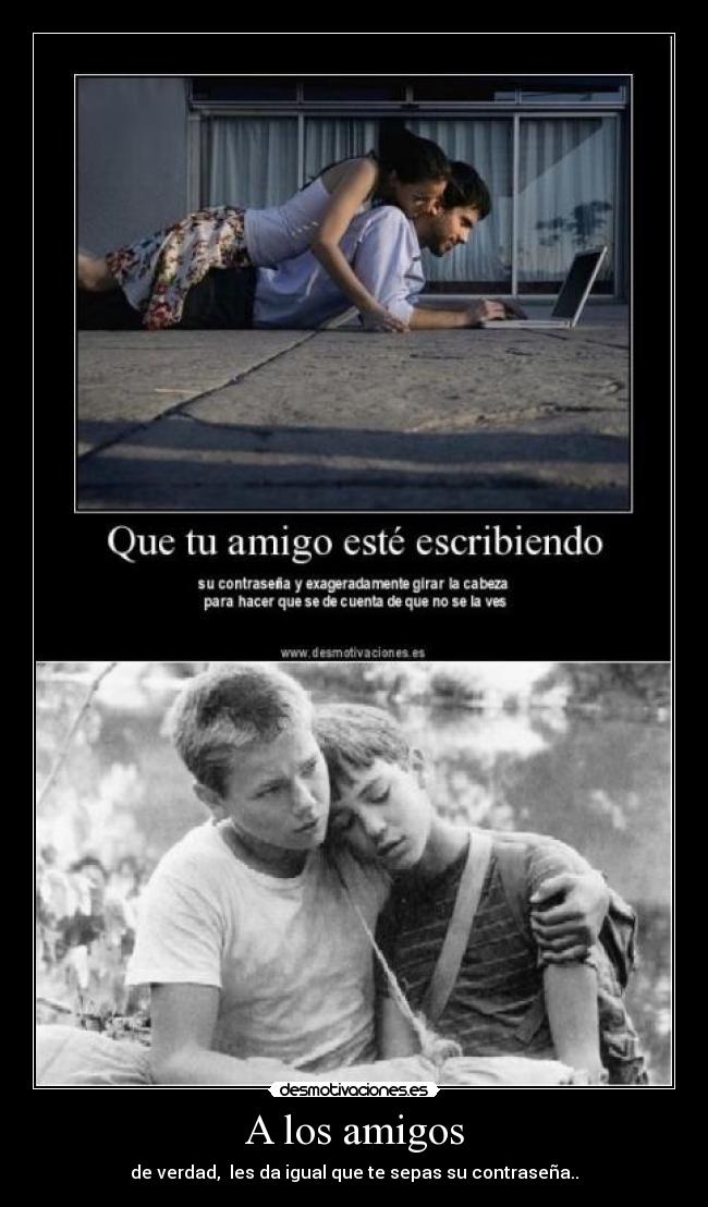 A los amigos - de verdad, les da igual que te sepas su contraseña..