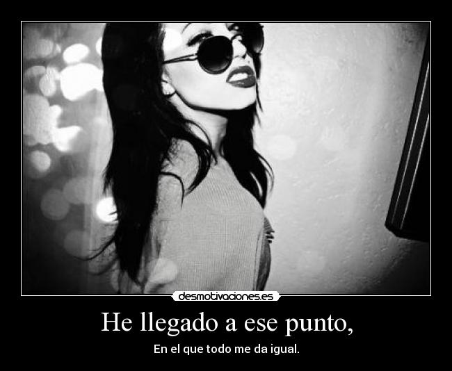 He llegado a ese punto, - En el que todo me da igual.