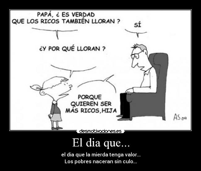 El dia que... - el dia que la mierda tenga valor...
Los pobres naceran sin culo...