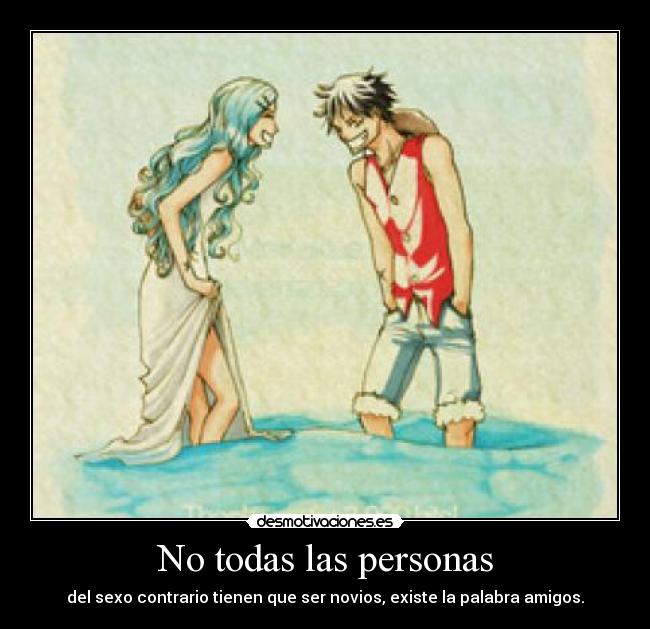 No todas las personas - del sexo contrario tienen que ser novios, existe la palabra amigos.