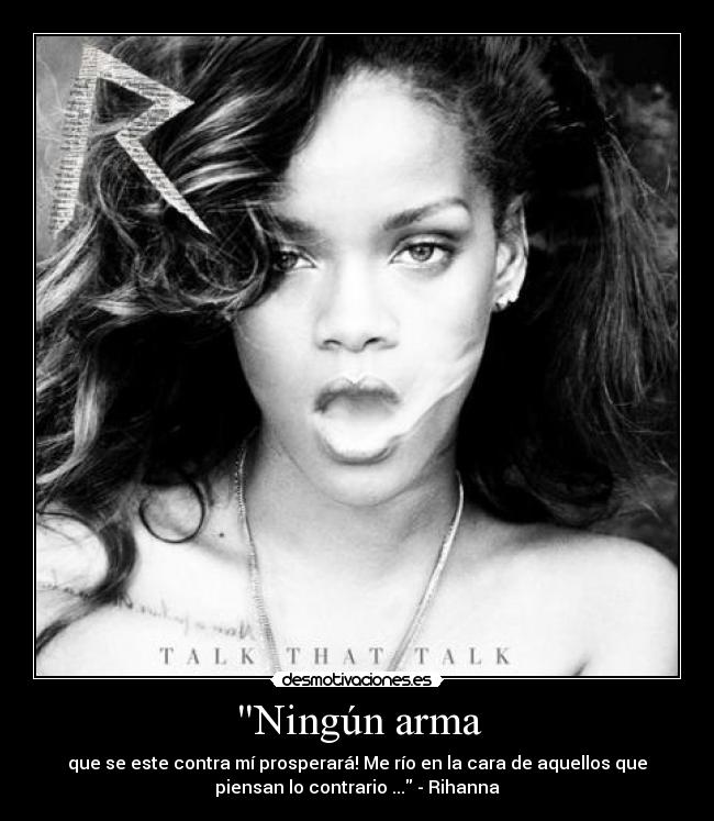 Ningún arma - que se este contra mí prosperará! Me río en la cara de aquellos que
piensan lo contrario ... - Rihanna