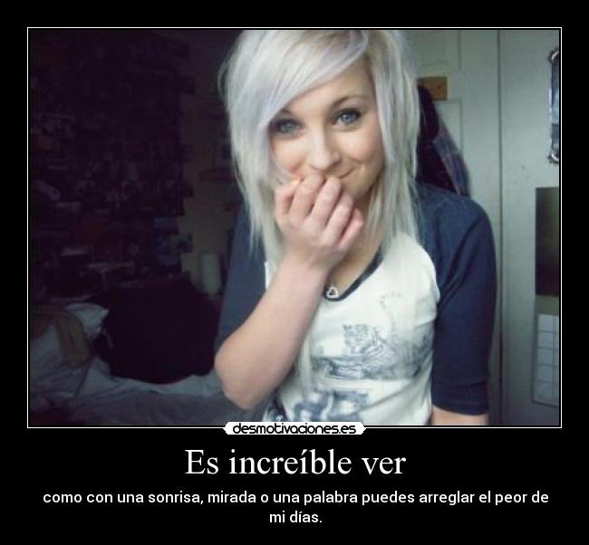 Es increíble ver - como con una sonrisa, mirada o una palabra puedes arreglar el peor de mi días.