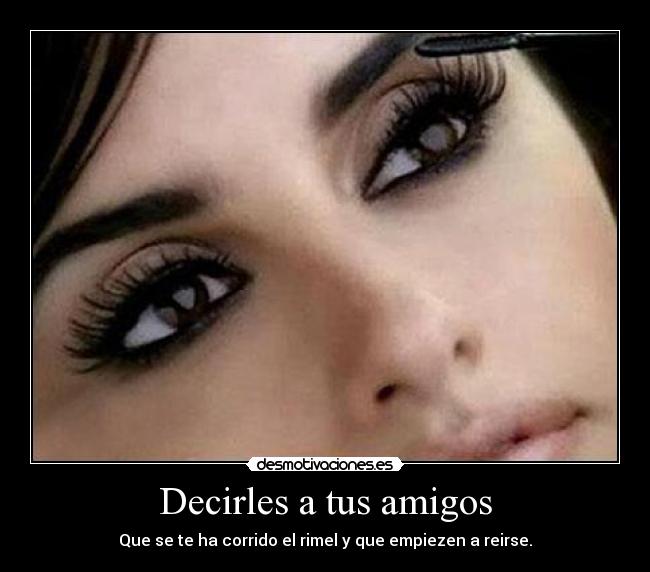 Decirles a tus amigos - Que se te ha corrido el rimel y que empiezen a reirse.