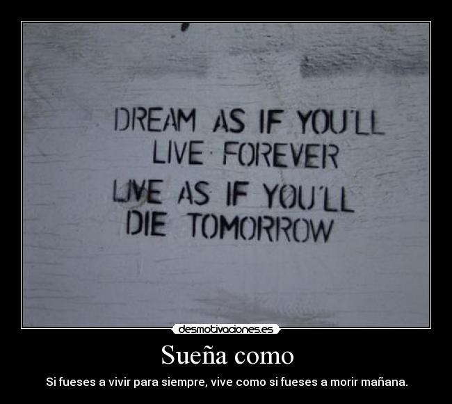 Sueña como - Si fueses a vivir para siempre, vive como si fueses a morir mañana.