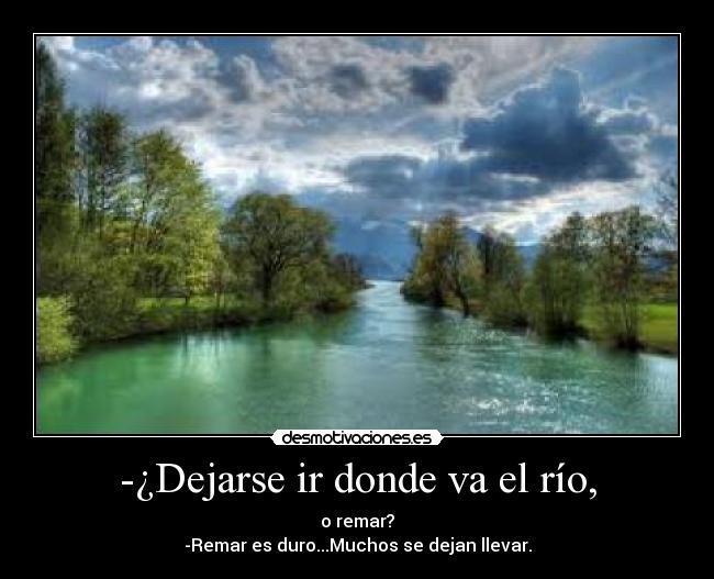 -¿Dejarse ir donde va el río, - o remar?
-Remar es duro...Muchos se dejan llevar.