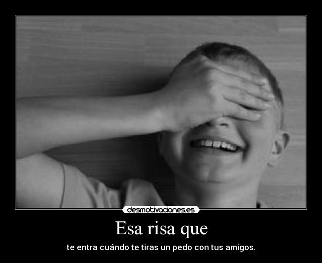 Esa risa que - te entra cuándo te tiras un pedo con tus amigos.