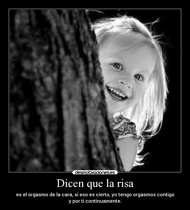 Dicen que la risa - es el orgasmo de la cara, si eso es cierto, yo tengo orgasmos contigo
y por ti continuamente.