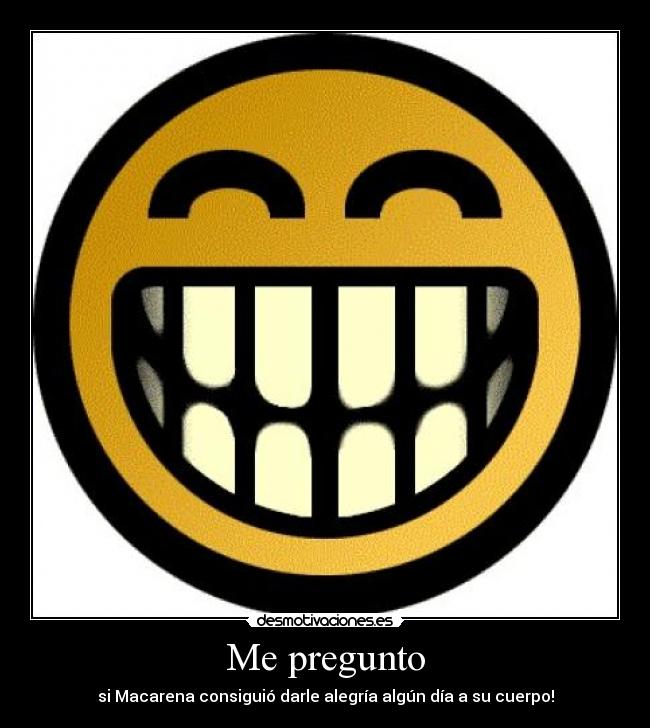 Me pregunto - si Macarena consiguió darle alegría algún día a su cuerpo!