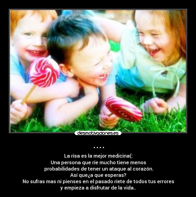 .... - La risa es la mejor medicina(:
Una persona que ríe mucho tiene menos
probabilidades de tener un ataque al corazón.
Así que¿a que esperas?
No sufras mas ni pienses en el pasado ríete de todos tus errores
y empieza a disfrutar de la vida..