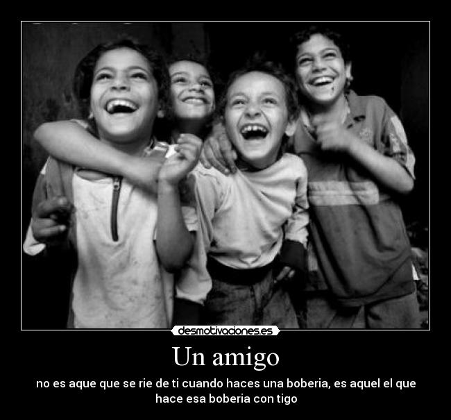 Un amigo - no es aque que se rie de ti cuando haces una boberia, es aquel el que
hace esa boberia con tigo