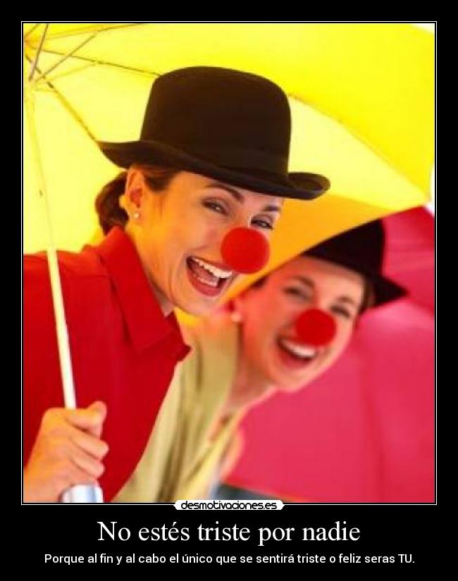 No estés triste por nadie - Porque al fin y al cabo el único que se sentirá triste o feliz seras TU.