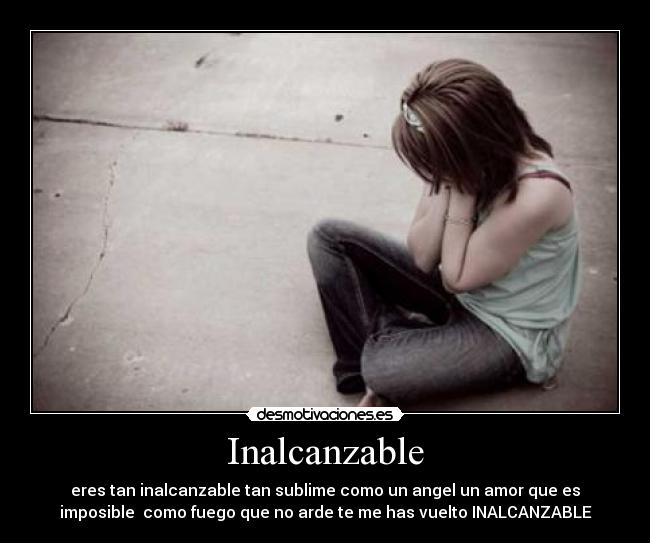 Inalcanzable - eres tan inalcanzable tan sublime como un angel un amor que es
imposible como fuego que no arde te me has vuelto INALCANZABLE