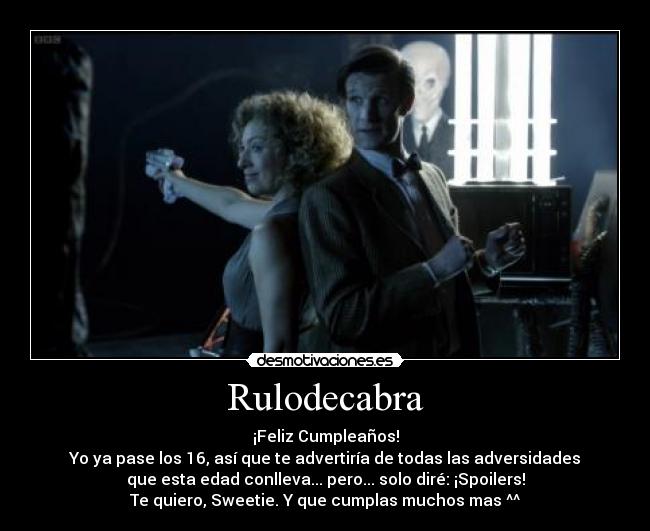 Rulodecabra - ¡Feliz Cumpleaños!
Yo ya pase los 16, así que te advertiría de todas las adversidades
que esta edad conlleva... pero... solo diré: ¡Spoilers!
Te quiero, Sweetie. Y que cumplas muchos mas ^^