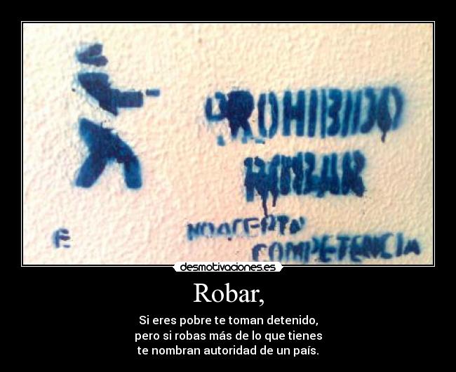 Robar, - Si eres pobre te toman detenido,
pero si robas más de lo que tienes
te nombran autoridad de un país.