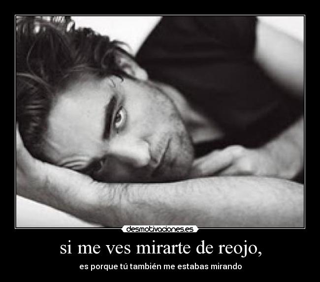 si me ves mirarte de reojo, - es porque tú también me estabas mirando
