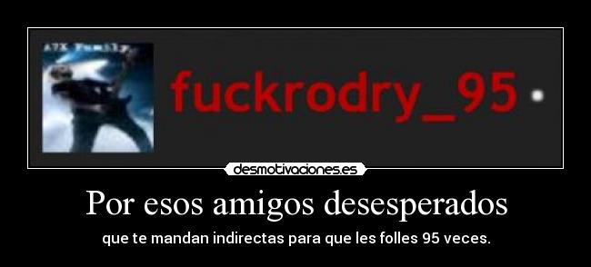 Por esos amigos desesperados - que te mandan indirectas para que les folles 95 veces.