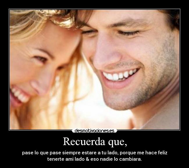 Recuerda que, - pase lo que pase siempre estare a tu lado, porque me hace feliz
tenerte ami lado & eso nadie lo cambiara.