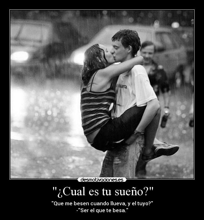 ¿Cual es tu sueño? - Que me besen cuando llueva, y el tuyo?
-Ser el que te besa.