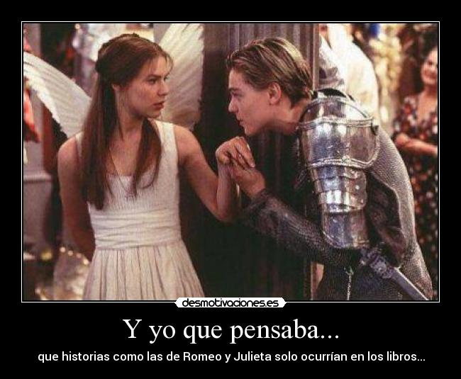 Y yo que pensaba... - que historias como las de Romeo y Julieta solo ocurrían en los libros...