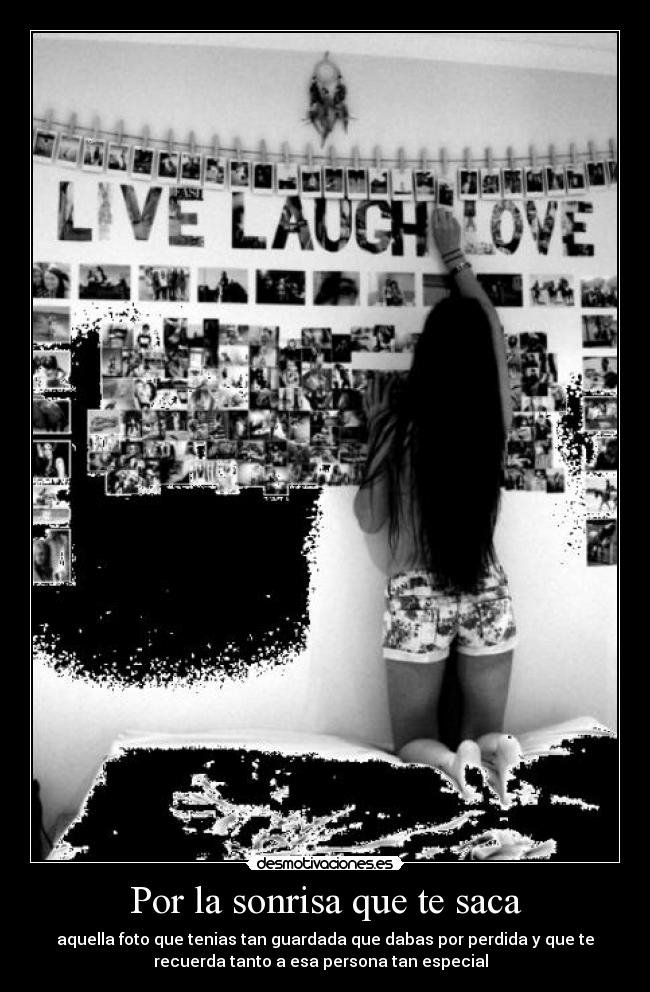 Por la sonrisa que te saca - aquella foto que tenias tan guardada que dabas por perdida y que te
recuerda tanto a esa persona tan especial ♥