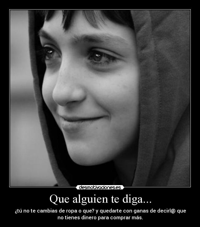 Que alguien te diga... - ¿tú no te cambias de ropa o que? y quedarte con ganas de decirl@ que
no tienes dinero para comprar más.