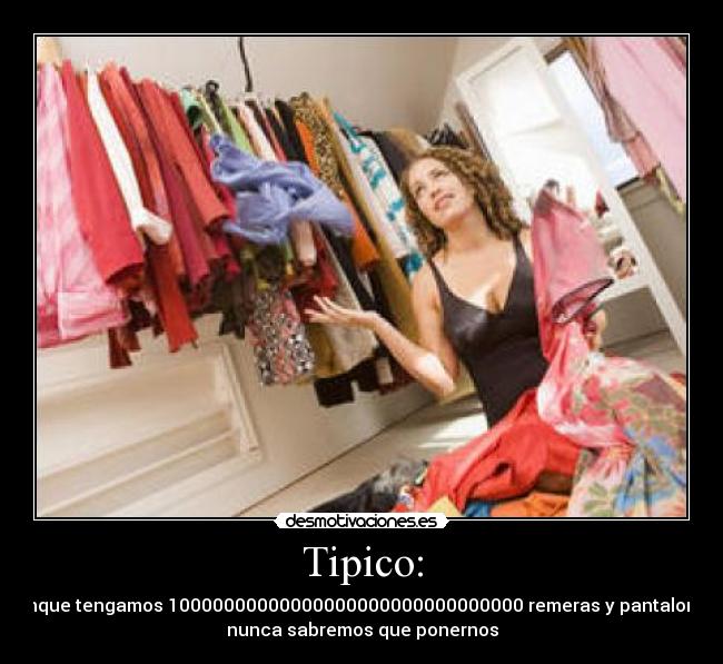 Tipico: - Aunque tengamos 10000000000000000000000000000000 remeras y pantalones,
nunca sabremos que ponernos