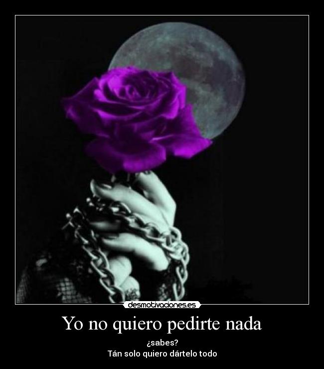 Yo no quiero pedirte nada - ¿sabes?
Tán solo quiero dártelo todo