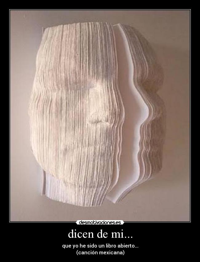 dicen de mi... - que yo he sido un libro abierto...
(canción mexicana)